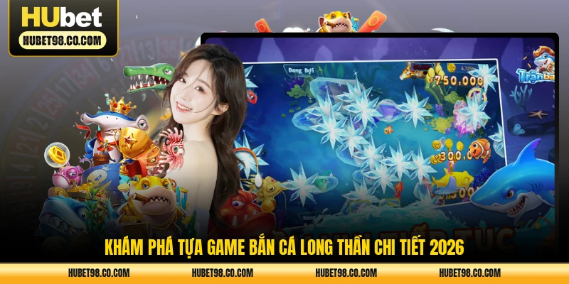 Khám phá tựa game bắn cá Long Thần chi tiết 2026